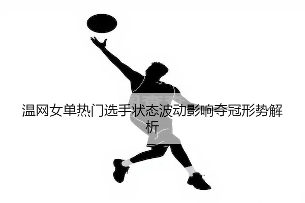温网女单热门选手状态波动影响夺冠形势解析
